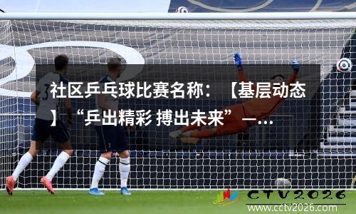 社区乒乓球比赛名称：【基层动态】“乒出精彩 搏出未来”—甘铝社区举办乒乓球友谊赛