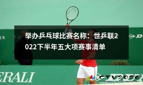举办乒乓球比赛名称：世乒联2022下半年五大项赛事清单