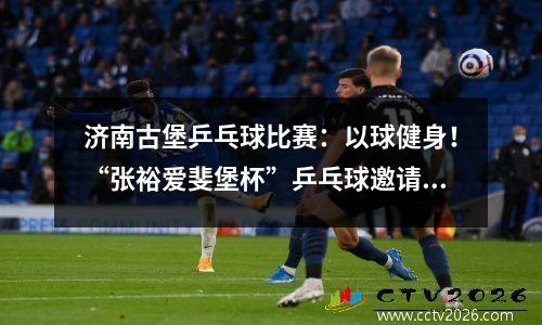济南古堡乒乓球比赛：以球健身！“张裕爱斐堡杯”乒乓球邀请赛圆满举行