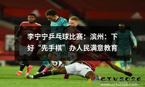 李宁宁乒乓球比赛：滨州：下好“先手棋”办人民满意教育