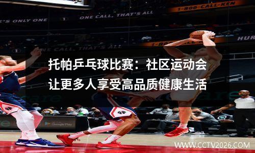 托帕乒乓球比赛：社区运动会让更多人享受高品质健康生活