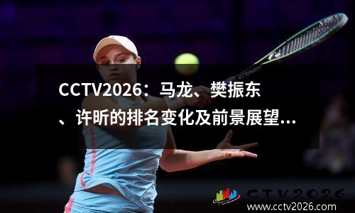 CCTV2026：马龙、樊振东、许昕的排名变化及前景展望(许昕 马龙 樊振东)