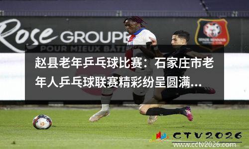 赵县老年乒乓球比赛：石家庄市老年人乒乓球联赛精彩纷呈圆满结束