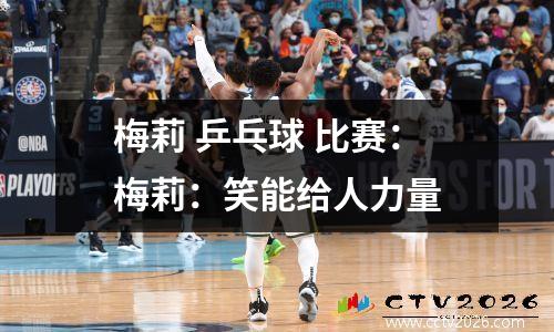 梅莉 乒乓球 比赛：梅莉：笑能给人力量