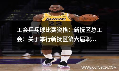 工会乒乓球比赛资格：新抚区总工会：关于举行新抚区第六届职工乒乓球赛的通知