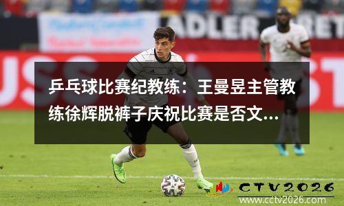 乒乓球比赛纪教练：王曼昱主管教练徐辉脱裤子庆祝比赛是否文明