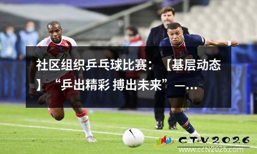 社区组织乒乓球比赛：【基层动态】“乒出精彩 搏出未来”—甘铝社区举办乒乓球友谊赛