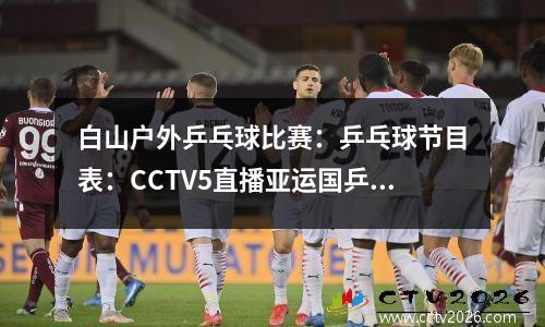 白山户外乒乓球比赛：乒乓球节目表：CCTV5直播亚运国乒男子单打半决赛与决赛精彩对决