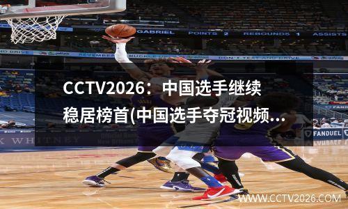 CCTV2026：中国选手继续稳居榜首(中国选手夺冠视频)