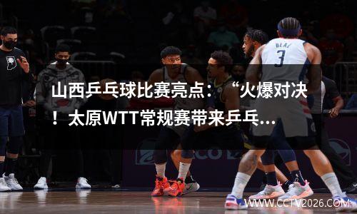 山西乒乓球比赛亮点：“火爆对决！太原WTT常规赛带来乒乓盛宴！”
