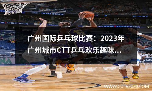 广州国际乒乓球比赛：2023年广州城市CTT乒乓欢乐趣味赛·乒乓球推广活动圆满结束