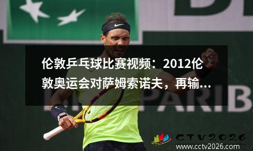 伦敦乒乓球比赛视频：2012伦敦奥运会对萨姆索诺夫，再输一局就淘汰