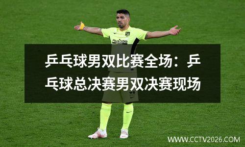 乒乓球男双比赛全场：乒乓球总决赛男双决赛现场