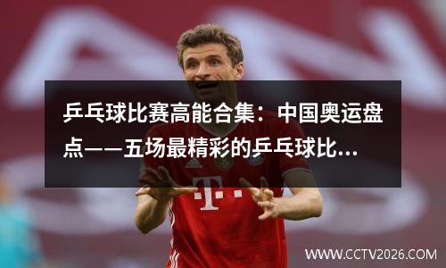 乒乓球比赛高能合集：中国奥运盘点——五场最精彩的乒乓球比赛