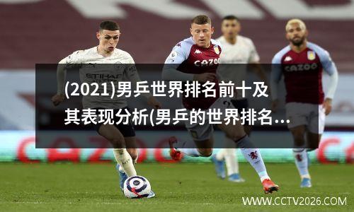 (2021)男乒世界排名前十及其表现分析(男乒的世界排名)