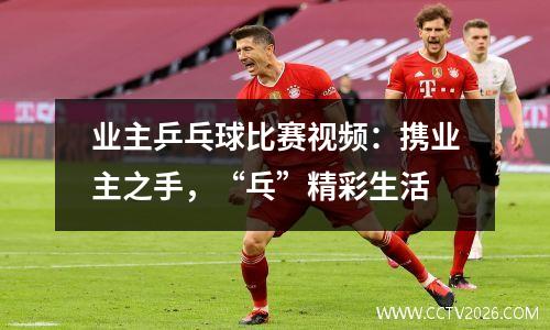 业主乒乓球比赛视频：携业主之手，“乓”精彩生活