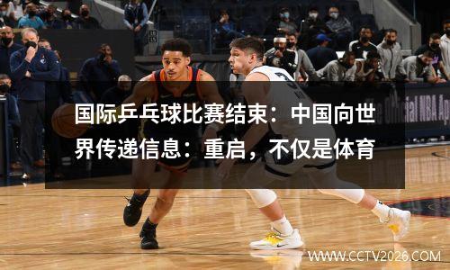 国际乒乓球比赛结束：中国向世界传递信息：重启，不仅是体育