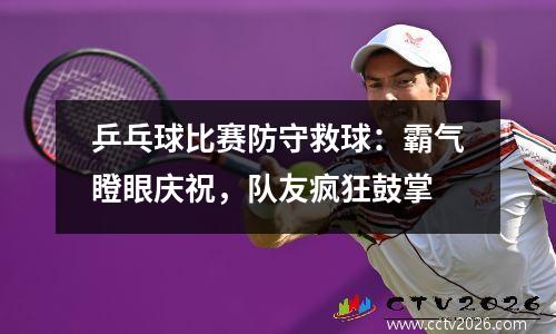 乒乓球比赛防守救球：霸气瞪眼庆祝，队友疯狂鼓掌