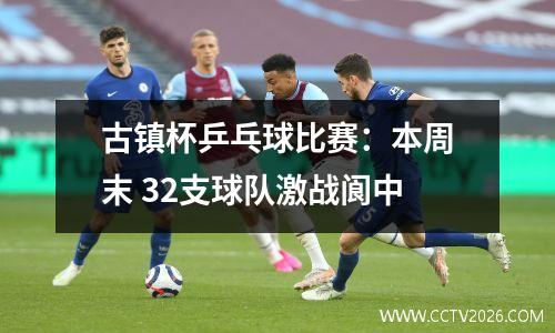 古镇杯乒乓球比赛：本周末 32支球队激战阆中