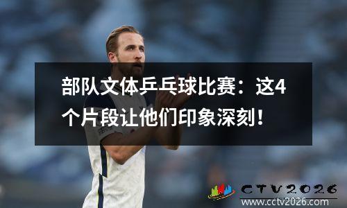 部队文体乒乓球比赛：这4个片段让他们印象深刻！