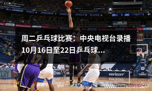 周二乒乓球比赛：中央电视台录播10月16日至22日乒乓球比赛