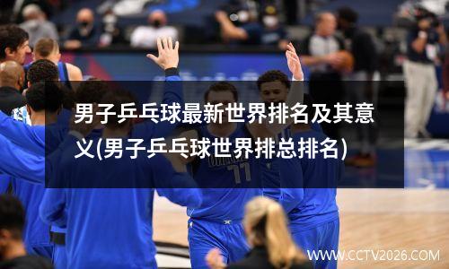 男子乒乓球最新世界排名及其意义(男子乒乓球世界排总排名)