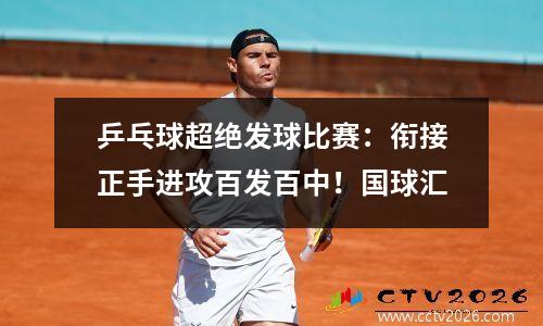 乒乓球超绝发球比赛：衔接正手进攻百发百中！国球汇