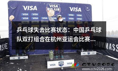 乒乓球失去比赛状态：中国乒乓球队双打组合在杭州亚运会比赛中遭受了灾难性的一天 ！