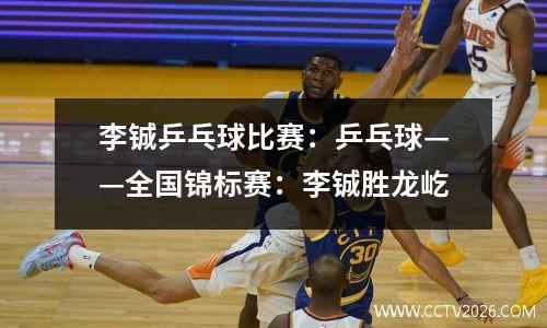 李铖乒乓球比赛：乒乓球——全国锦标赛：李铖胜龙屹