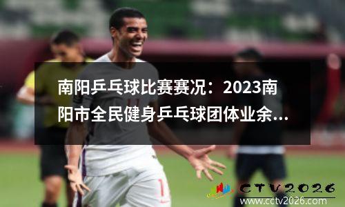 南阳乒乓球比赛赛况：2023南阳市全民健身乒乓球团体业余联赛再开战