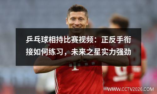 乒乓球相持比赛视频：正反手衔接如何练习，未来之星实力强劲