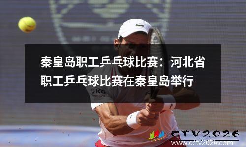 秦皇岛职工乒乓球比赛：河北省职工乒乓球比赛在秦皇岛举行
