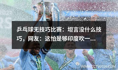 乒乓球无技巧比赛：坦言没什么技巧，网友：这怕是够印度吹一百年