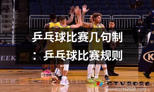 乒乓球比赛几句制：乒乓球比赛规则