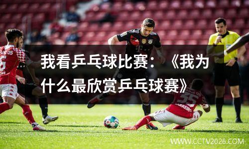 我看乒乓球比赛：《我为什么最欣赏乒乓球赛》