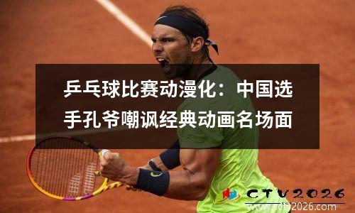 乒乓球比赛动漫化：中国选手孔爷嘲讽经典动画名场面