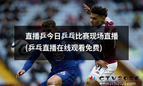 直播乒今日乒乓比赛现场直播(乒乓直播在线观看免费)