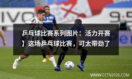 乒乓球比赛系列图片：活力开赛】这场乒乓球比赛，可太带劲了