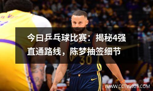 今曰乒乓球比赛：揭秘4强直通路线，陈梦抽签细节