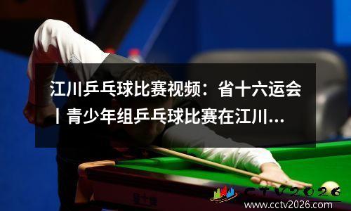 江川乒乓球比赛视频：省十六运会丨青少年组乒乓球比赛在江川开赛