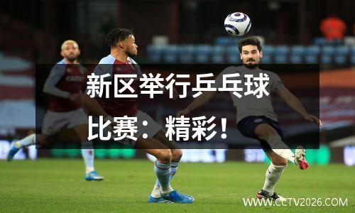 新区举行乒乓球比赛：精彩！