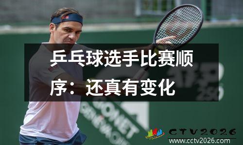 乒乓球选手比赛顺序：还真有变化
