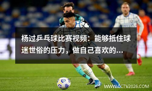 杨过乒乓球比赛视频：能够抵住球迷世俗的压力，做自己喜欢的事情