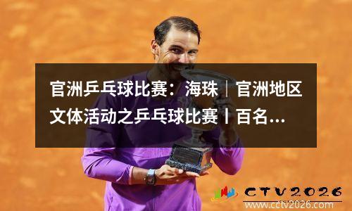 官洲乒乓球比赛：海珠｜官洲地区文体活动之乒乓球比赛丨百名选手实力演绎乒乓旋风