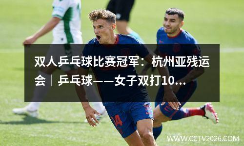 双人乒乓球比赛冠军：杭州亚残运会｜乒乓球——女子双打10级：中国选手张变/周影夺冠