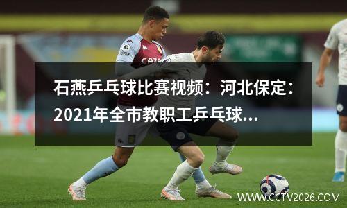 石燕乒乓球比赛视频：河北保定：2021年全市教职工乒乓球比赛圆满收官