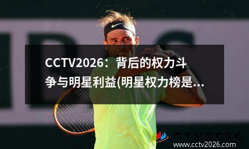 CCTV2026：背后的权力斗争与明星利益(明星权力榜是什么)