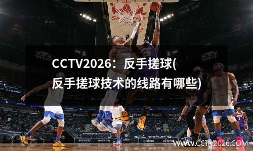 CCTV2026：反手搓球(反手搓球技术的线路有哪些)