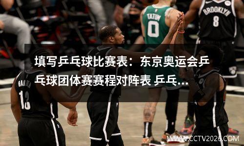填写乒乓球比赛表：东京奥运会乒乓球团体赛赛程对阵表 乒乓球男女团体赛中国参赛名单