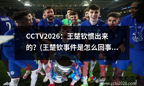 CCTV2026：王楚钦惯出来的？(王楚钦事件是怎么回事)